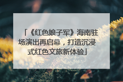 《红色娘子军》海南驻场演出再启幕，打造沉浸式红色文旅新体验