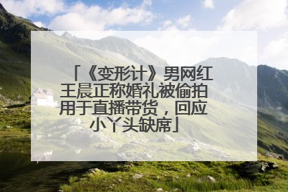 《变形计》男网红王晨正称婚礼被偷拍用于直播带货，回应小丫头缺席