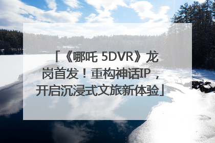 《哪吒 5DVR》龙岗首发！重构神话IP，开启沉浸式文旅新体验