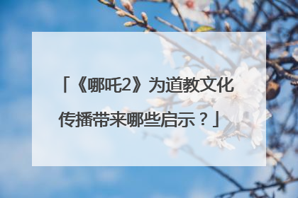 《哪吒2》为道教文化传播带来哪些启示？