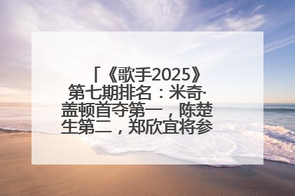 《歌手2025》第七期排名：米奇·盖顿首夺第一，陈楚生第二，郑欣宜将参加下一轮张榜赛