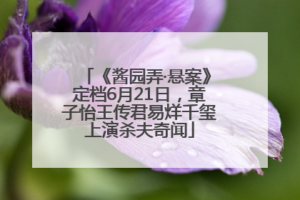 《酱园弄·悬案》定档6月21日，章子怡王传君易烊千玺上演杀夫奇闻