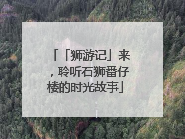 「狮游记」来，聆听石狮番仔楼的时光故事
