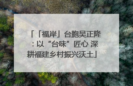 「福岸」台胞吴正隆：以“台味”匠心 深耕福建乡村振兴沃土