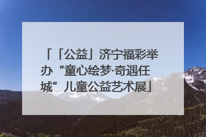 「公益」济宁福彩举办“童心绘梦·奇遇任城”儿童公益艺术展