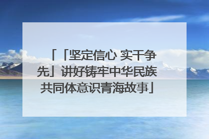 「坚定信心 实干争先」讲好铸牢中华民族共同体意识青海故事