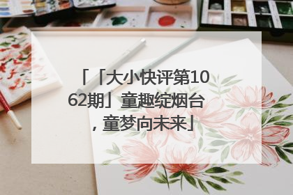 「大小快评第1062期」童趣绽烟台，童梦向未来