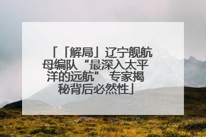 「解局」辽宁舰航母编队“最深入太平洋的远航” 专家揭秘背后必然性