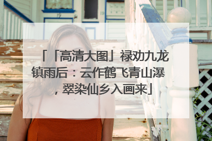 「高清大图」禄劝九龙镇雨后：云作鹤飞青山瀑，翠染仙乡入画来