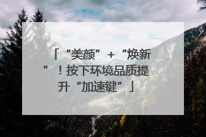“美颜”+“焕新”！按下环境品质提升“加速键”