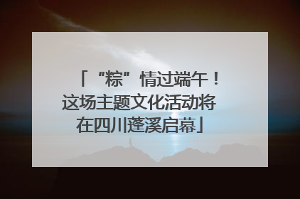 “粽”情过端午！这场主题文化活动将在四川蓬溪启幕