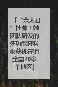“佘太君”挂帅！她团队研发的多功能籽粒收获机行销全国20多个地区