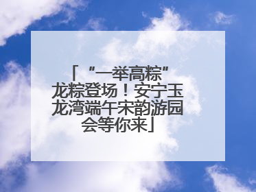 “一举高粽” 龙粽登场！安宁玉龙湾端午宋韵游园会等你来