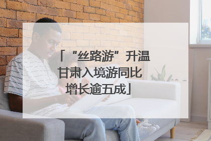 “丝路游”升温 甘肃入境游同比增长逾五成