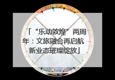 “乐动敦煌”两周年：文旅融合再启航 新业态璀璨绽放