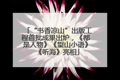 “书香凉山”出版工程首批成果出炉，《都是人物》《望山小语》《听海》亮相