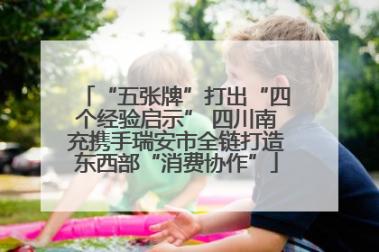 “五张牌”打出“四个经验启示” 四川南充携手瑞安市全链打造东西部“消费协作”