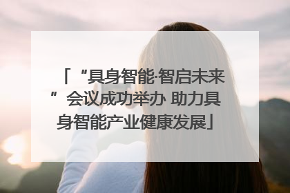 “具身智能·智启未来”会议成功举办 助力具身智能产业健康发展