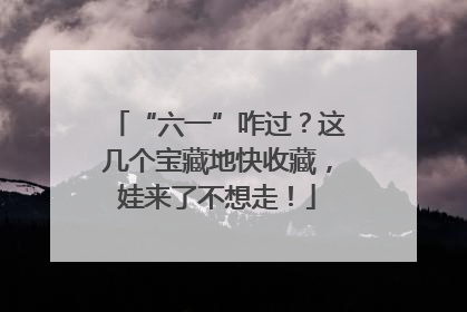 “六一”咋过？这几个宝藏地快收藏，娃来了不想走！