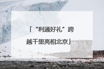 “利通好礼”跨越千里亮相北京