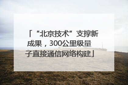 “北京技术”支撑新成果，300公里级量子直接通信网络构建