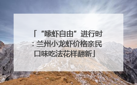 “嗦虾自由”进行时：兰州小龙虾价格亲民口味吃法花样翻新