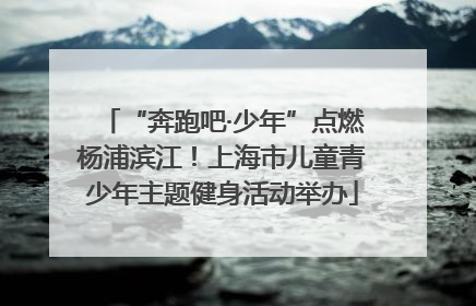“奔跑吧·少年”点燃杨浦滨江！上海市儿童青少年主题健身活动举办