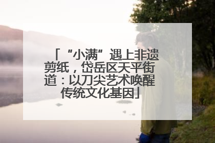 “小满”遇上非遗剪纸，岱岳区天平街道：以刀尖艺术唤醒传统文化基因