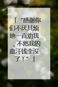 “感谢你们不厌其烦地一直劝我，不然我的血汗钱全没了！”