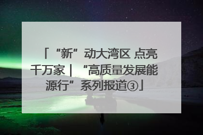 “新”动大湾区 点亮千万家｜“高质量发展能源行”系列报道③