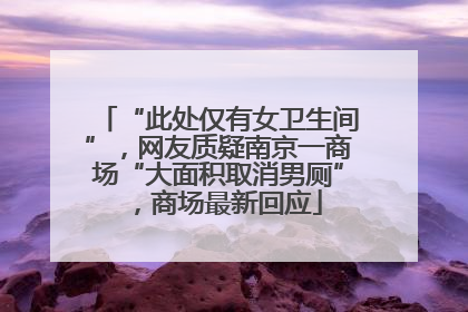 “此处仅有女卫生间”，网友质疑南京一商场“大面积取消男厕”，商场最新回应