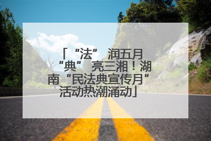 “法” 润五月 “典” 亮三湘！湖南“民法典宣传月”活动热潮涌动