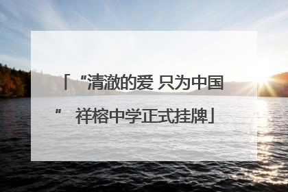 “清澈的爱 只为中国” 祥榕中学正式挂牌