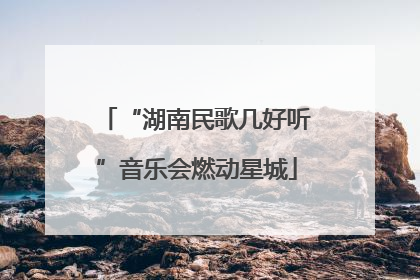 “湖南民歌几好听”音乐会燃动星城