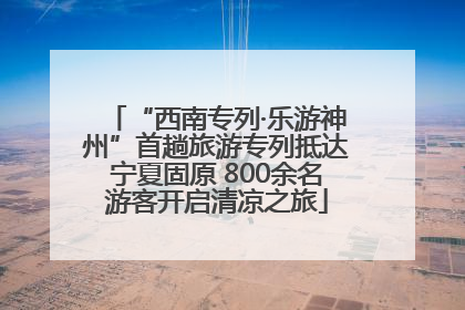 “西南专列·乐游神州”首趟旅游专列抵达宁夏固原 800余名游客开启清凉之旅