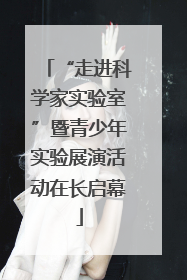“走进科学家实验室”暨青少年实验展演活动在长启幕