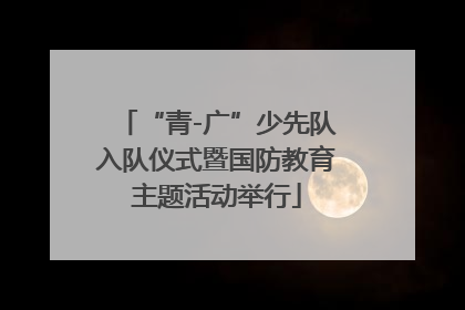 “青-广”少先队入队仪式暨国防教育主题活动举行