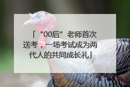 “00后”老师首次送考，一场考试成为两代人的共同成长礼