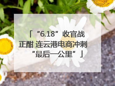 “6.18”收官战正酣 连云港电商冲刺“最后一公里”