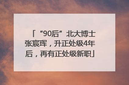 “90后”北大博士张宸珲，升正处级4年后，再有正处级新职