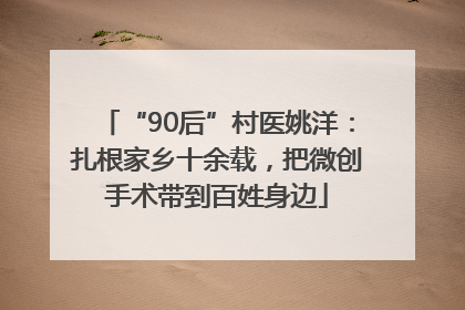 “90后”村医姚洋：扎根家乡十余载，把微创手术带到百姓身边