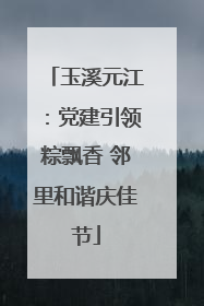 玉溪元江：党建引领粽飘香 邻里和谐庆佳节