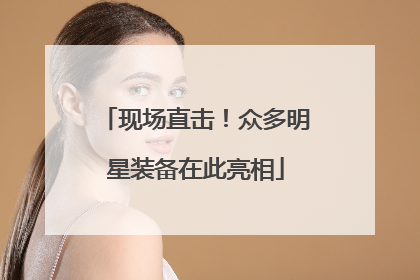 现场直击！众多明星装备在此亮相