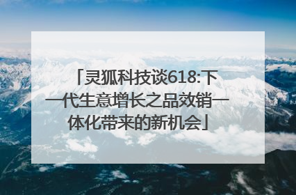 灵狐科技谈618:下一代生意增长之品效销一体化带来的新机会