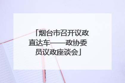 烟台市召开议政直达车——政协委员议政座谈会