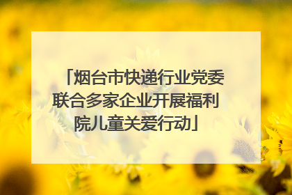 烟台市快递行业党委联合多家企业开展福利院儿童关爱行动