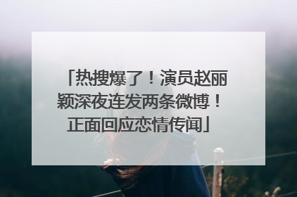 热搜爆了！演员赵丽颖深夜连发两条微博！正面回应恋情传闻