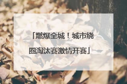 燃爆全城！城市绕圈淘汰赛激情开赛