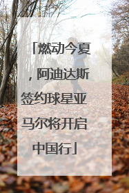 燃动今夏，阿迪达斯签约球星亚马尔将开启中国行