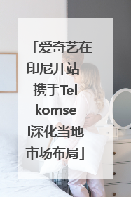 爱奇艺在印尼开站 携手Telkomsel深化当地市场布局